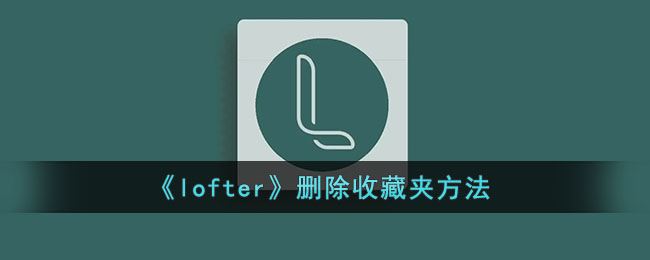 lofter怎么删除收藏夹-lofter删除收藏夹方法一览