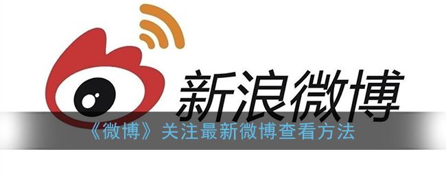 微博关注最新微博怎么查看-微博关注最新微博查